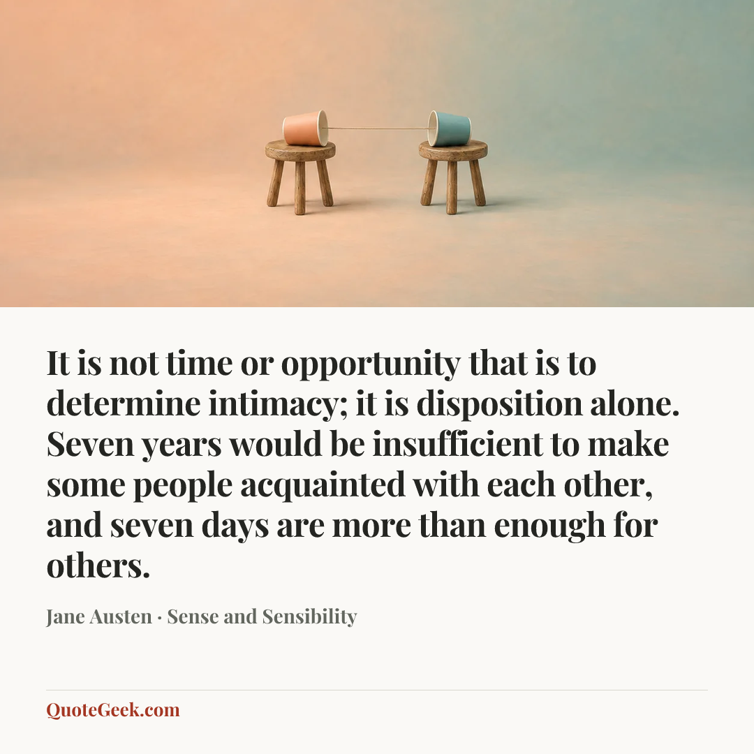 “It is not time or opportunity that is to determine intimacy; it is disposition alone. Seven years would be insufficient to make some people acquainted with each other, and seven days are more than enough for others.” — Jane Austen · Sense and Sensibility. Illustrated QuoteGeek card.