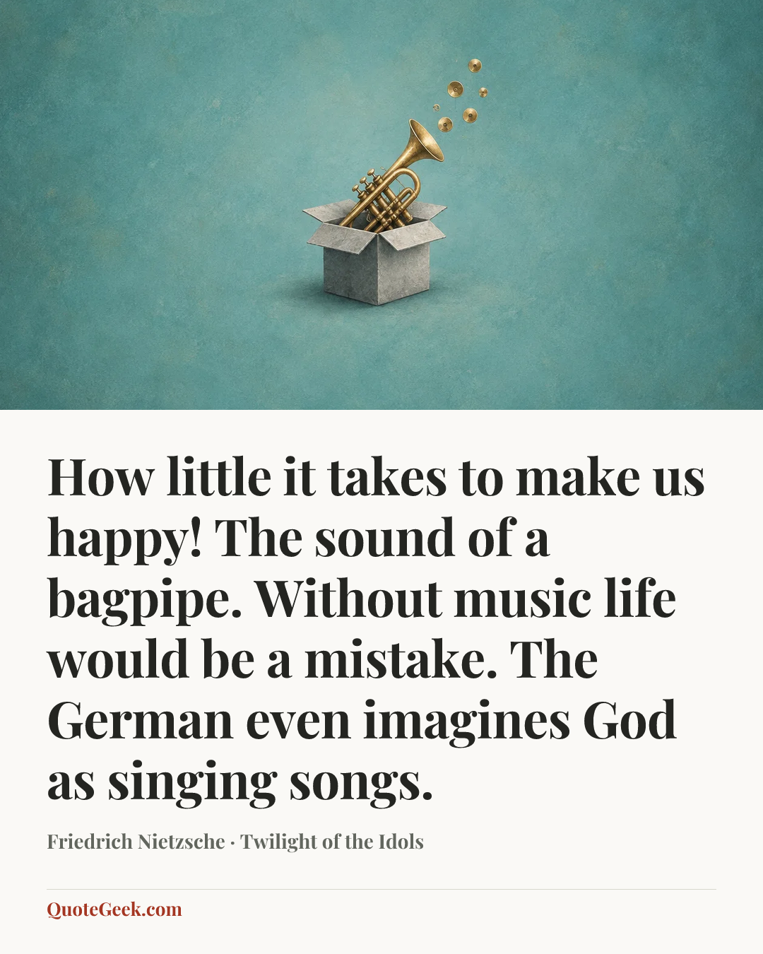 “How little it takes to make us happy! The sound of a bagpipe. Without music life would be a mistake. The German even imagines God as singing songs.” — Friedrich Nietzsche · Twilight of the Idols. Illustrated QuoteGeek card.