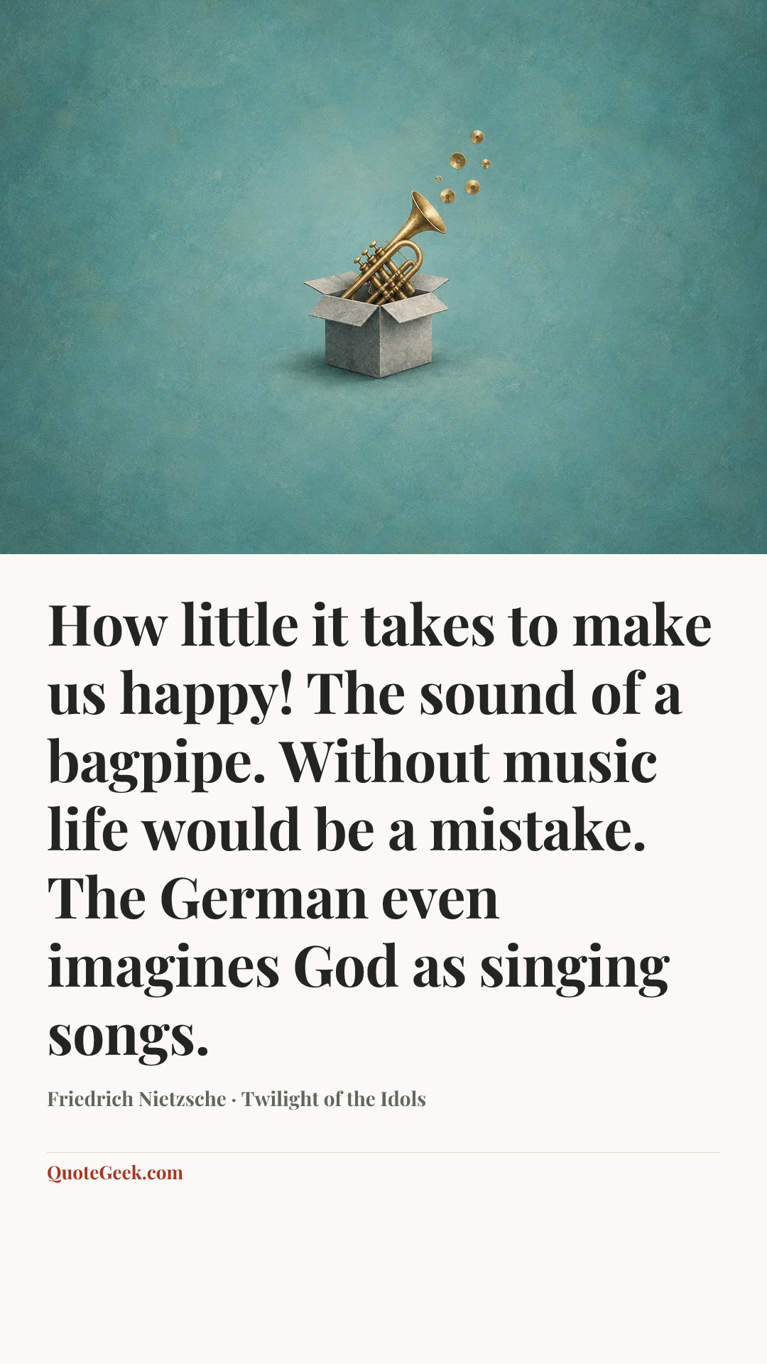 “How little it takes to make us happy! The sound of a bagpipe. Without music life would be a mistake. The German even imagines God as singing songs.” — Friedrich Nietzsche · Twilight of the Idols. Illustrated QuoteGeek card.