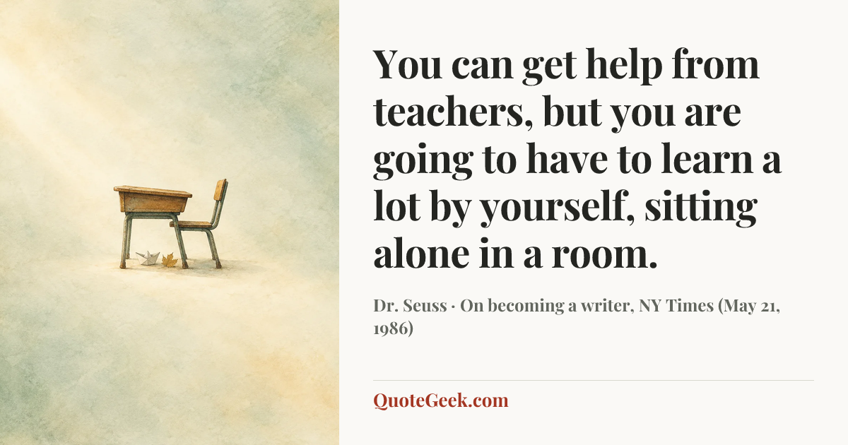 “You can get help from teachers, but you are going to have to learn a lot by yourself, sitting alone in a room.” — Dr. Seuss · On becoming a writer, NY Times (May 21, 1986). Illustrated QuoteGeek card.