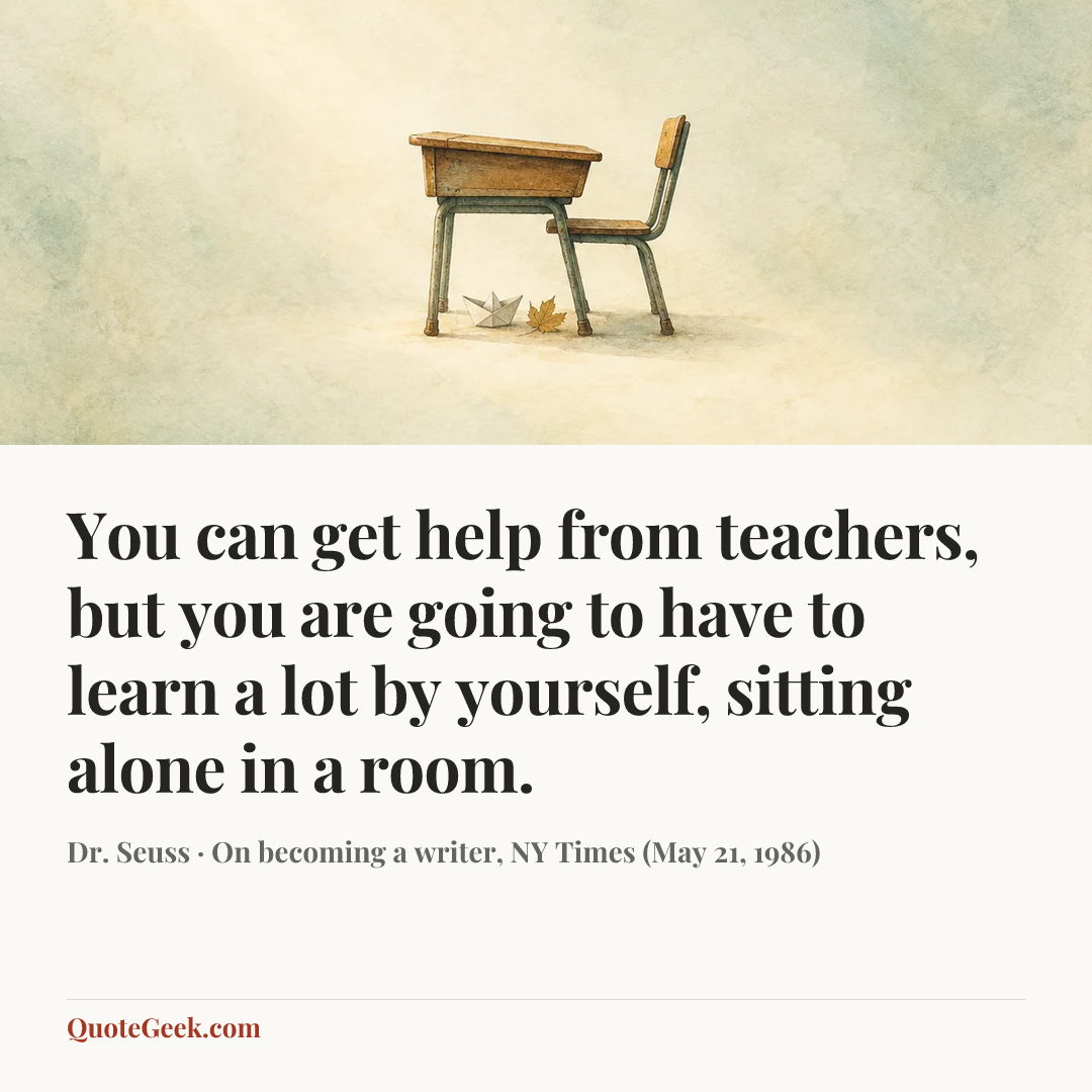 “You can get help from teachers, but you are going to have to learn a lot by yourself, sitting alone in a room.” — Dr. Seuss · On becoming a writer, NY Times (May 21, 1986). Illustrated QuoteGeek card.