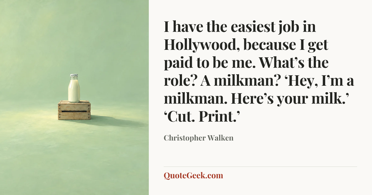 “I have the easiest job in Hollywood, because I get paid to be me. What’s the role? A milkman? ‘Hey, I’m a milkman. Here’s your milk.’ ‘Cut. Print.’” — Christopher Walken. Illustrated QuoteGeek card.