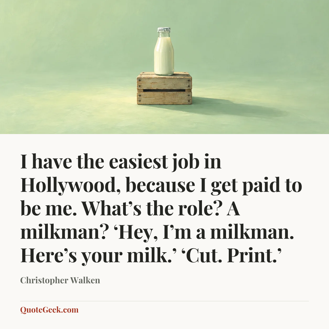 “I have the easiest job in Hollywood, because I get paid to be me. What’s the role? A milkman? ‘Hey, I’m a milkman. Here’s your milk.’ ‘Cut. Print.’” — Christopher Walken. Illustrated QuoteGeek card.