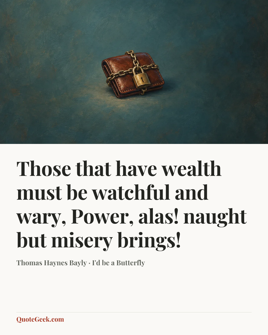 “Those that have wealth must be watchful and wary,
Power, alas! naught but misery brings!” — Thomas Haynes Bayly · I'd be a Butterfly. Illustrated QuoteGeek card.