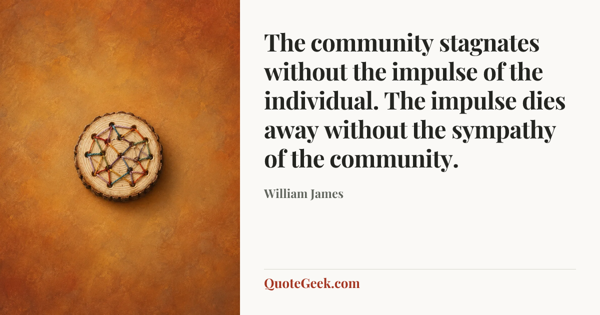 “The community stagnates without the impulse of the individual. The impulse dies away without the sympathy of the community.” — William James. Illustrated QuoteGeek card.