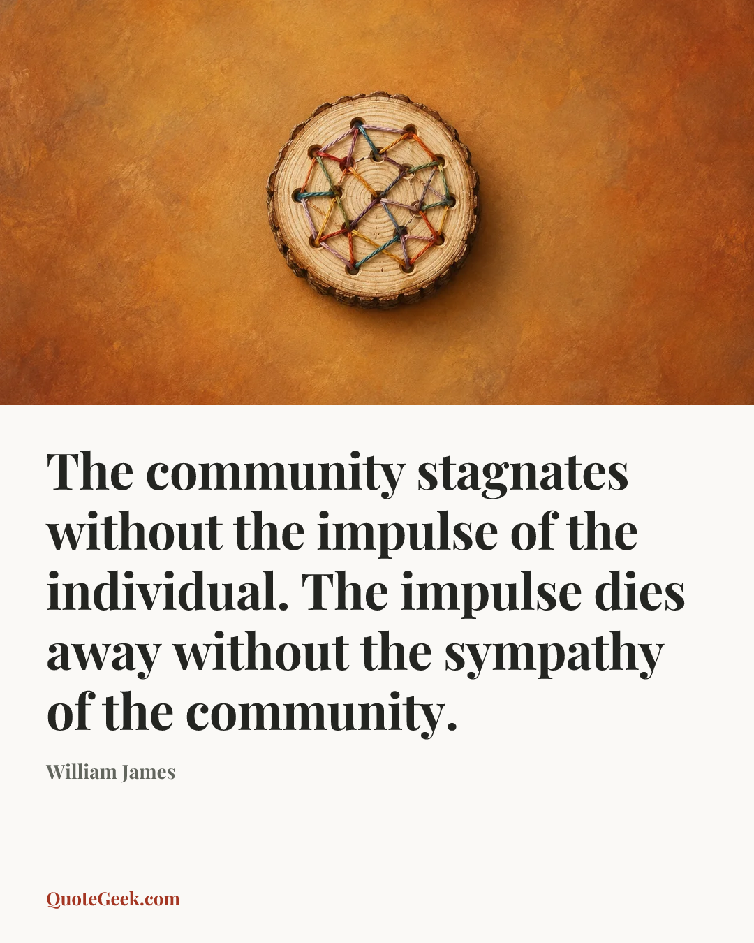 “The community stagnates without the impulse of the individual. The impulse dies away without the sympathy of the community.” — William James. Illustrated QuoteGeek card.
