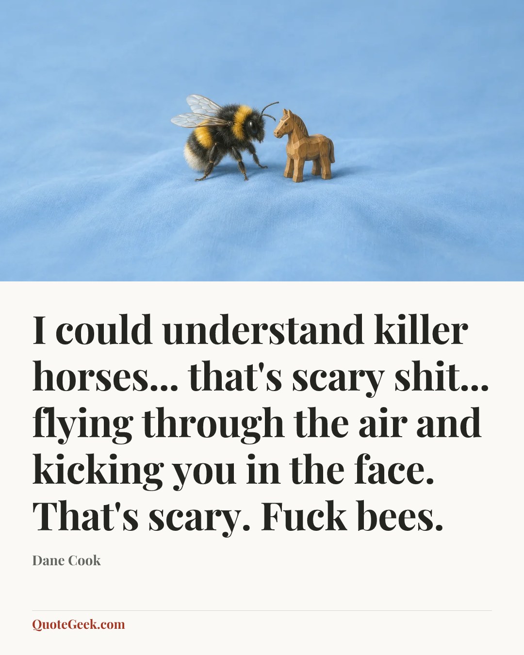“I could understand killer horses... that's scary shit... flying through the air and kicking you in the face. That's scary. Fuck bees.” — Dane Cook. Illustrated QuoteGeek card.
