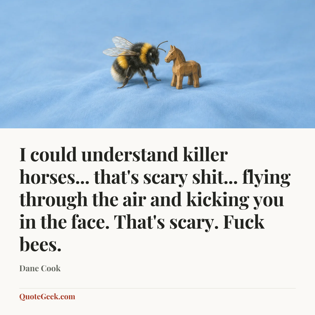 “I could understand killer horses... that's scary shit... flying through the air and kicking you in the face. That's scary. Fuck bees.” — Dane Cook. Illustrated QuoteGeek card.