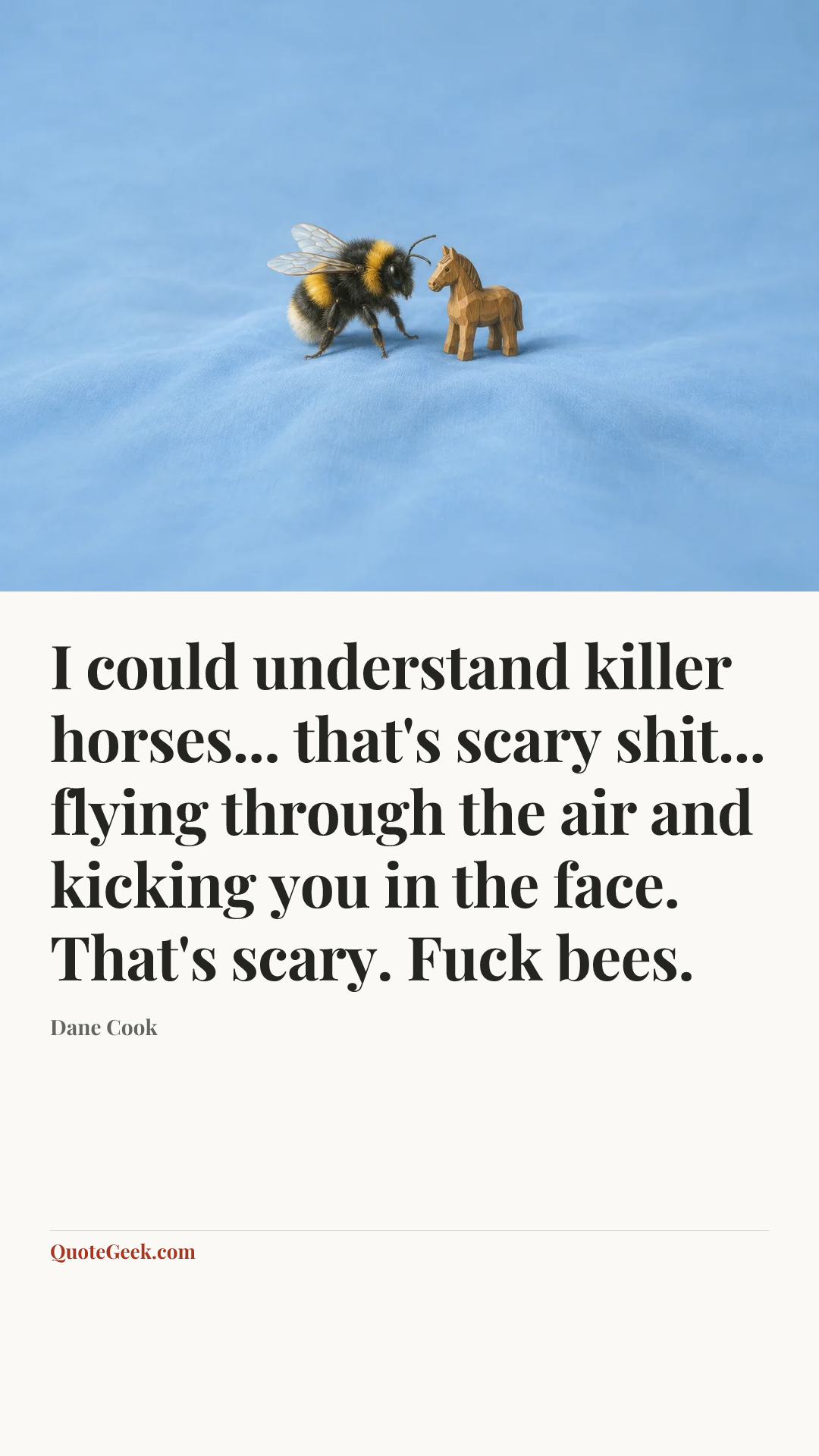 “I could understand killer horses... that's scary shit... flying through the air and kicking you in the face. That's scary. Fuck bees.” — Dane Cook. Illustrated QuoteGeek card.