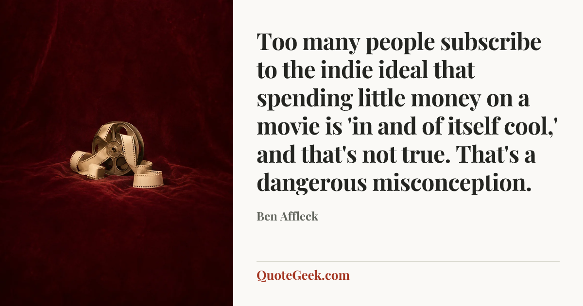 “Too many people subscribe to the indie ideal that spending little money on a movie is 'in and of itself cool,' and that's not true. That's a dangerous misconception.” — Ben Affleck. Illustrated QuoteGeek card.