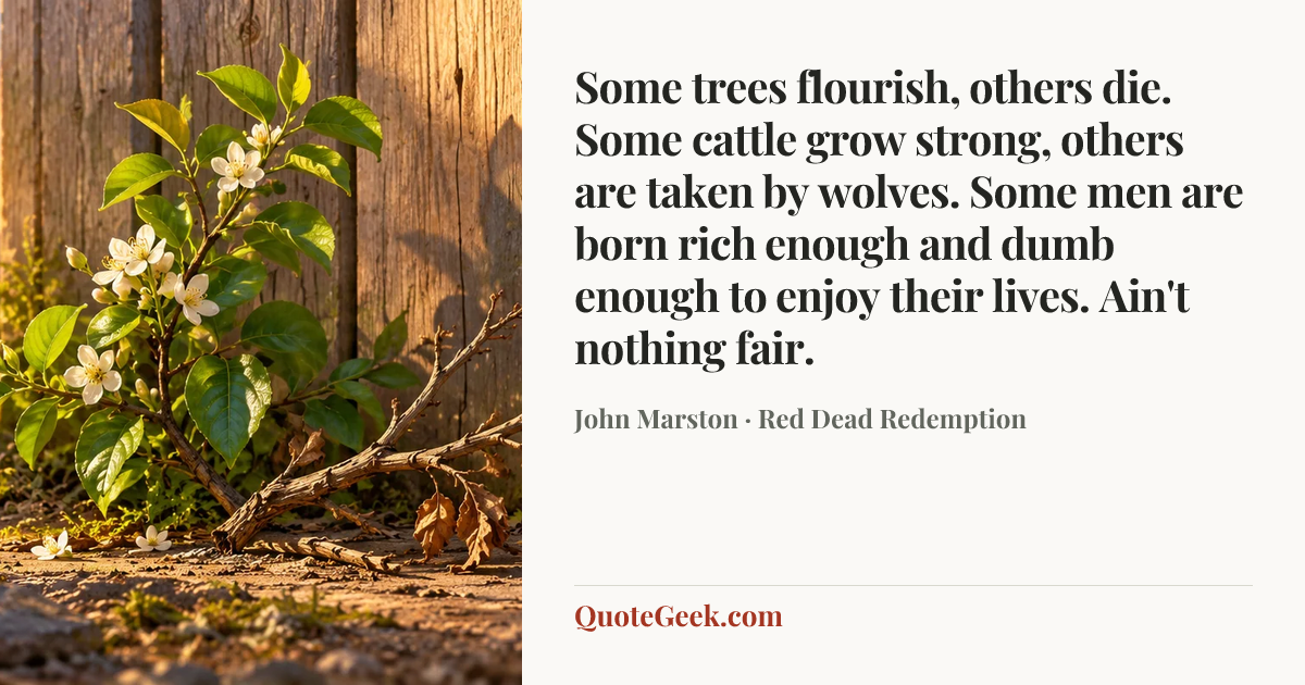“Some trees flourish, others die. Some cattle grow strong, others are taken by wolves. Some men are born rich enough and dumb enough to enjoy their lives. Ain't nothing fair.” — John Marston · Red Dead Redemption. Illustrated QuoteGeek card.