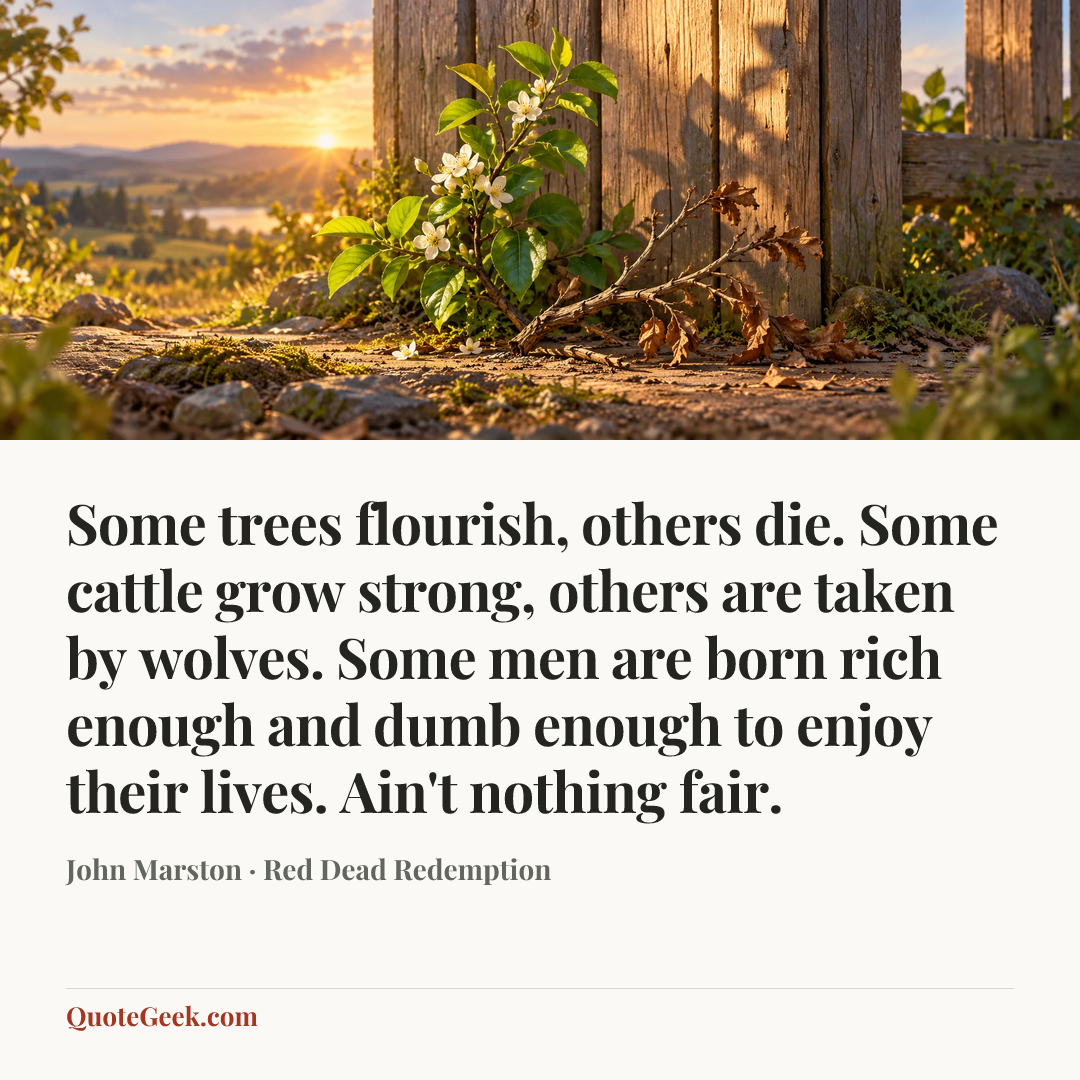 “Some trees flourish, others die. Some cattle grow strong, others are taken by wolves. Some men are born rich enough and dumb enough to enjoy their lives. Ain't nothing fair.” — John Marston · Red Dead Redemption. Illustrated QuoteGeek card.