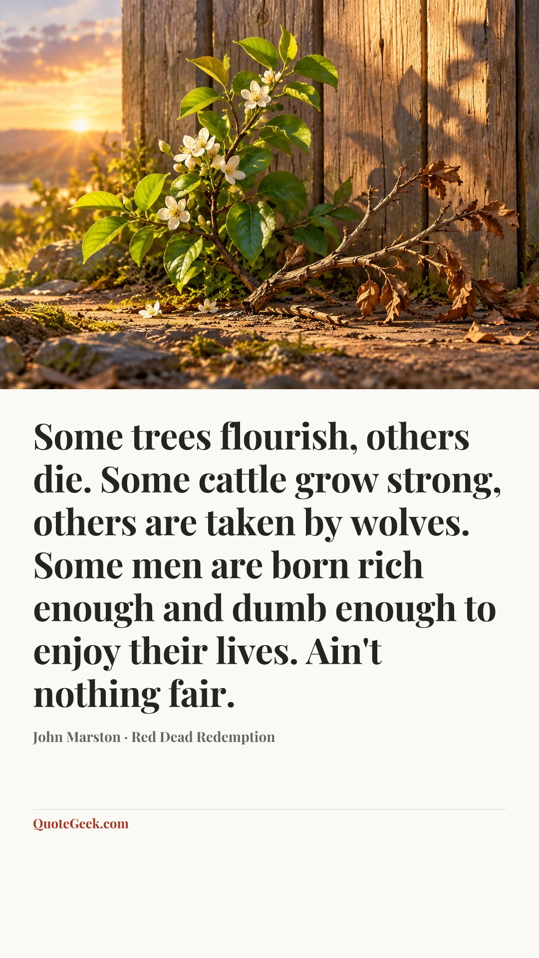 “Some trees flourish, others die. Some cattle grow strong, others are taken by wolves. Some men are born rich enough and dumb enough to enjoy their lives. Ain't nothing fair.” — John Marston · Red Dead Redemption. Illustrated QuoteGeek card.