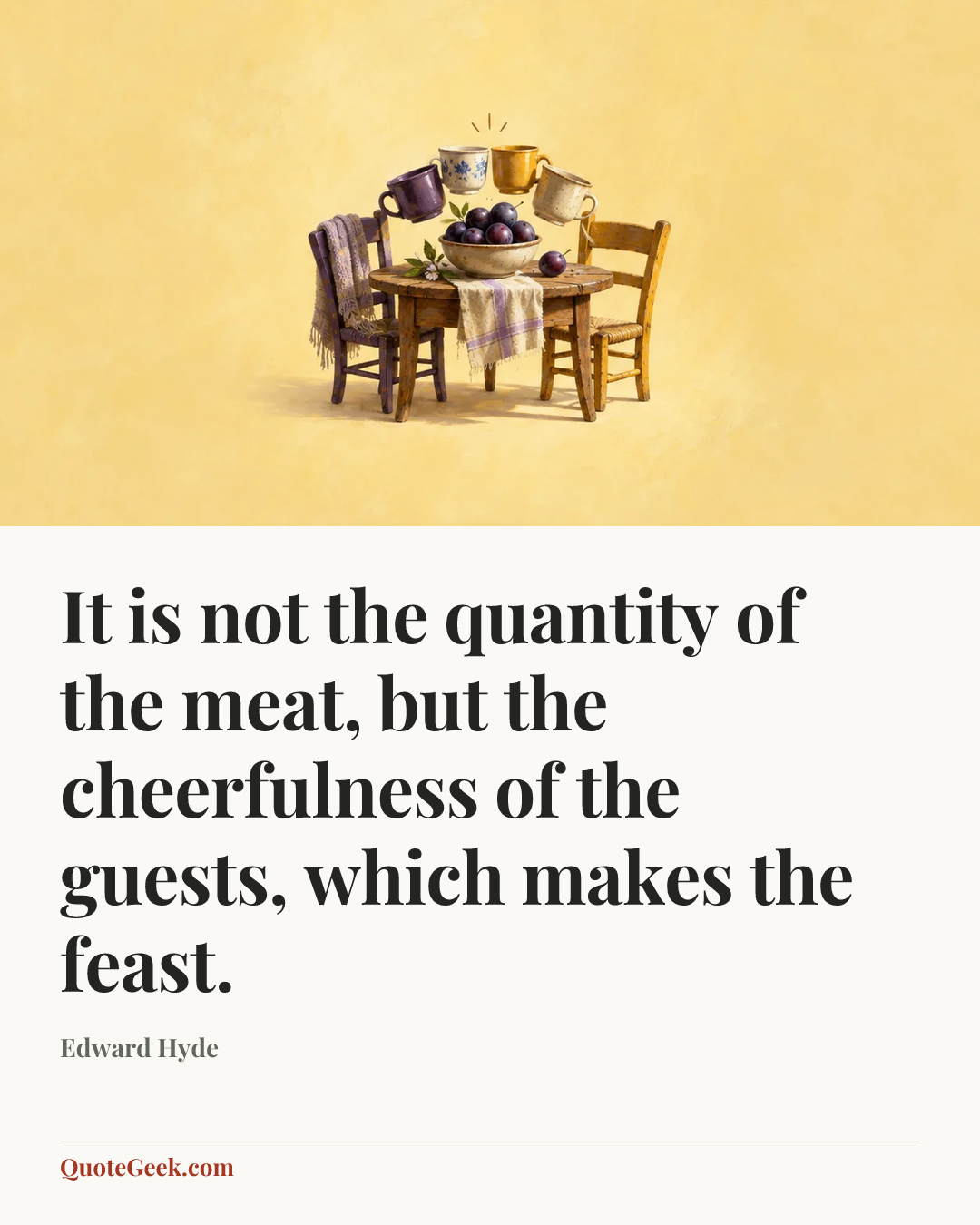 “It is not the quantity of the meat, but the cheerfulness of the guests, which makes the feast.” — Edward Hyde. Illustrated QuoteGeek card.