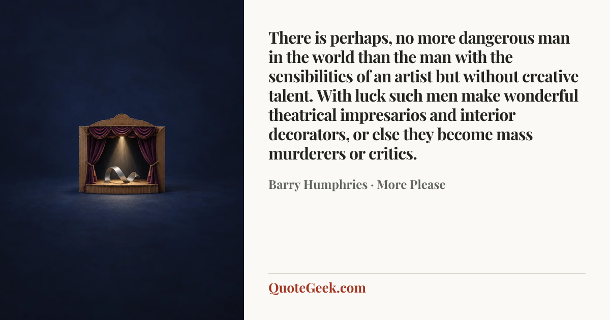 “There is perhaps, no more dangerous man in the world than the man with the sensibilities of an artist but without creative talent. With luck such men make wonderful theatrical impresarios and interior decorators, or else they become mass murderers or critics.” — Barry Humphries · More Please. Illustrated QuoteGeek card.