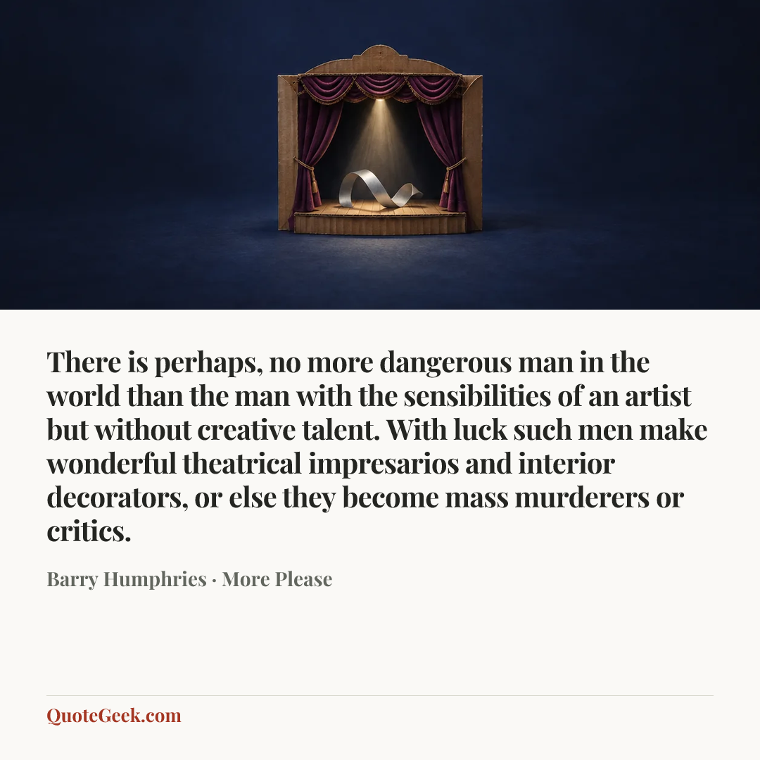 “There is perhaps, no more dangerous man in the world than the man with the sensibilities of an artist but without creative talent. With luck such men make wonderful theatrical impresarios and interior decorators, or else they become mass murderers or critics.” — Barry Humphries · More Please. Illustrated QuoteGeek card.
