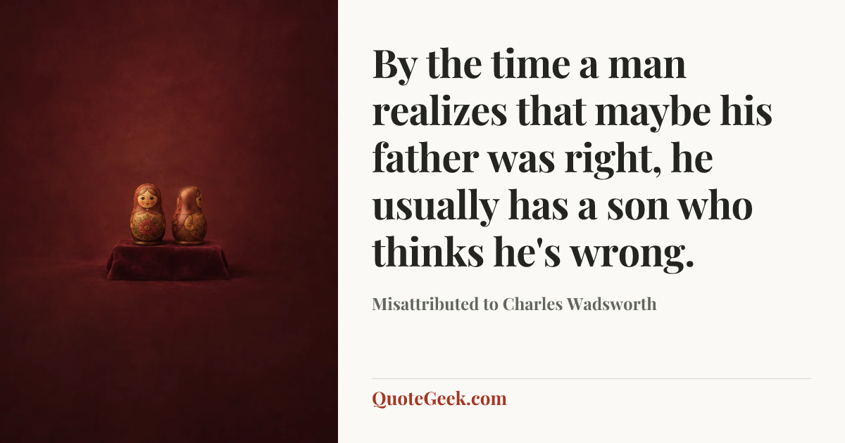 “By the time a man realizes that maybe his father was right, he usually has a son who thinks he's wrong.” — Misattributed to Charles Wadsworth. Illustrated QuoteGeek card.