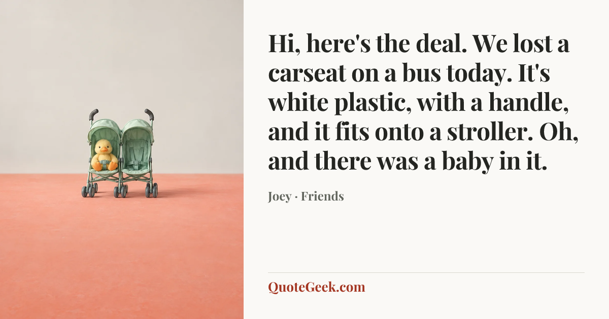 “Hi, here's the deal. We lost a carseat on a bus today. It's white plastic, with a handle, and it fits onto a stroller. Oh, and there was a baby in it.” — Joey · Friends. Illustrated QuoteGeek card.