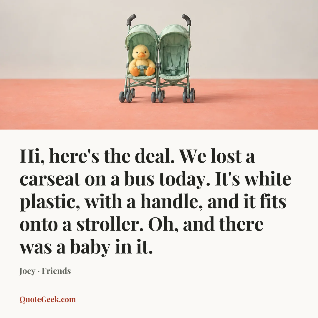 “Hi, here's the deal. We lost a carseat on a bus today. It's white plastic, with a handle, and it fits onto a stroller. Oh, and there was a baby in it.” — Joey · Friends. Illustrated QuoteGeek card.