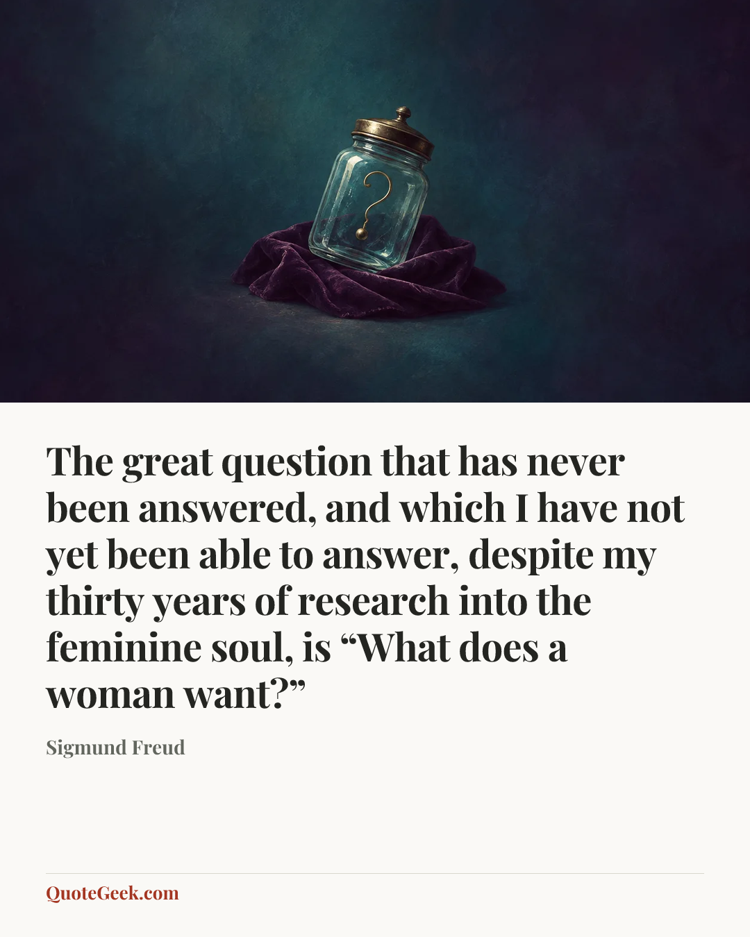 “The great question that has never been answered, and which I have not yet been able to answer, despite my thirty years of research into the feminine soul, is “What does a woman want?”” — Sigmund Freud. Illustrated QuoteGeek card.