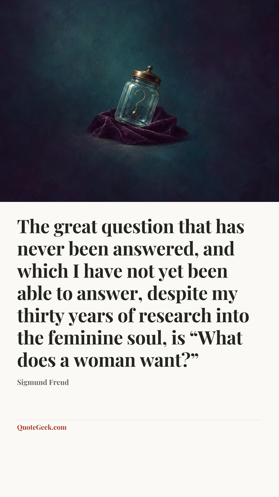 “The great question that has never been answered, and which I have not yet been able to answer, despite my thirty years of research into the feminine soul, is “What does a woman want?”” — Sigmund Freud. Illustrated QuoteGeek card.