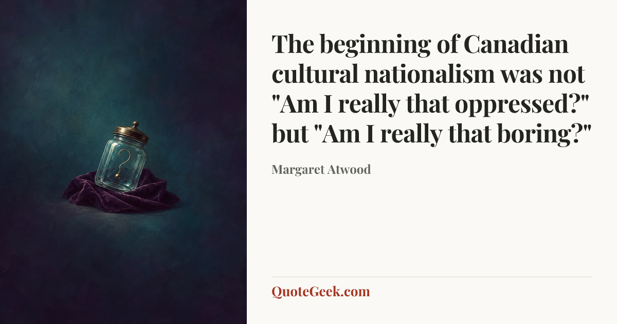 “The beginning of Canadian cultural nationalism was not "Am I really that oppressed?" but "Am I really that boring?"” — Margaret Atwood. Illustrated QuoteGeek card.