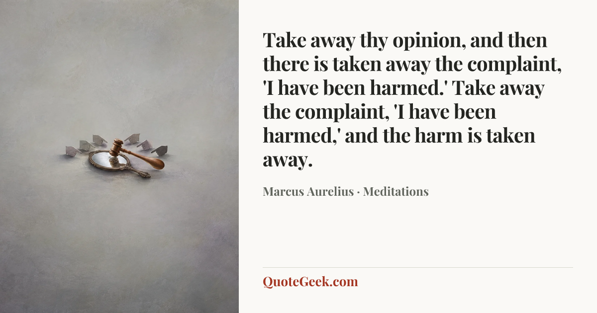 “Take away thy opinion, and then there is taken away the complaint, 'I have been harmed.' Take away the complaint, 'I have been harmed,' and the harm is taken away.” — Marcus Aurelius · Meditations. Illustrated QuoteGeek card.