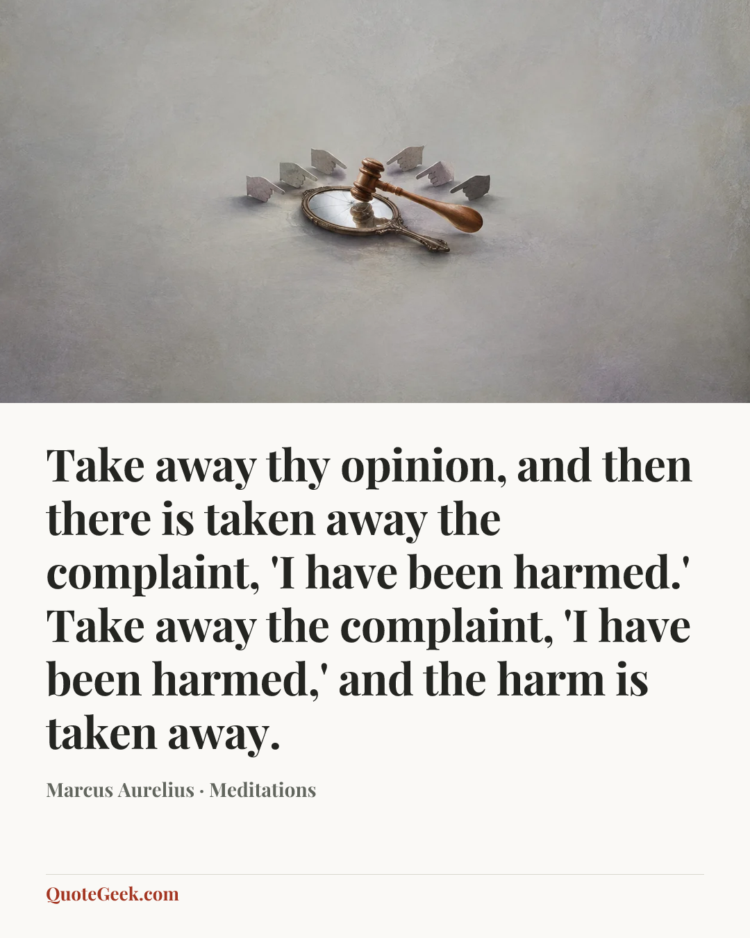 “Take away thy opinion, and then there is taken away the complaint, 'I have been harmed.' Take away the complaint, 'I have been harmed,' and the harm is taken away.” — Marcus Aurelius · Meditations. Illustrated QuoteGeek card.
