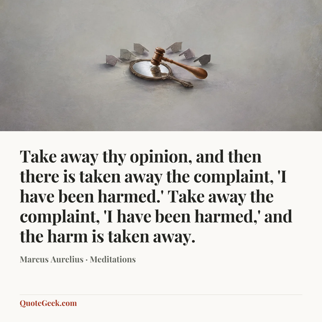 “Take away thy opinion, and then there is taken away the complaint, 'I have been harmed.' Take away the complaint, 'I have been harmed,' and the harm is taken away.” — Marcus Aurelius · Meditations. Illustrated QuoteGeek card.