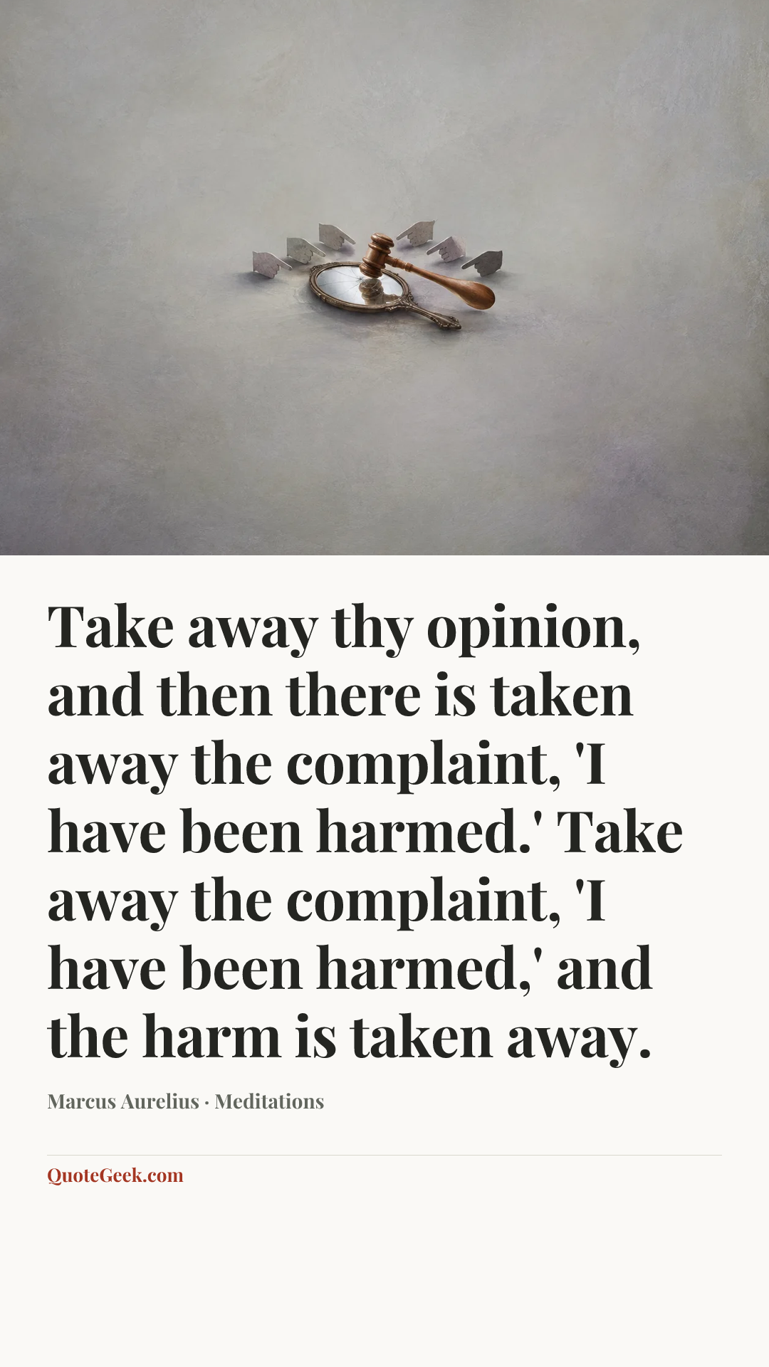“Take away thy opinion, and then there is taken away the complaint, 'I have been harmed.' Take away the complaint, 'I have been harmed,' and the harm is taken away.” — Marcus Aurelius · Meditations. Illustrated QuoteGeek card.