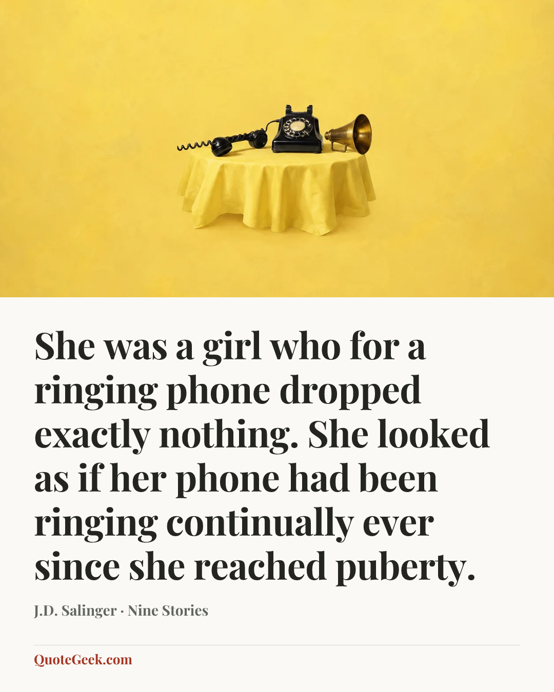 “She was a girl who for a ringing phone dropped exactly nothing. She looked as if her phone had been ringing continually ever since she reached puberty.” — J.D. Salinger · Nine Stories. Illustrated QuoteGeek card.
