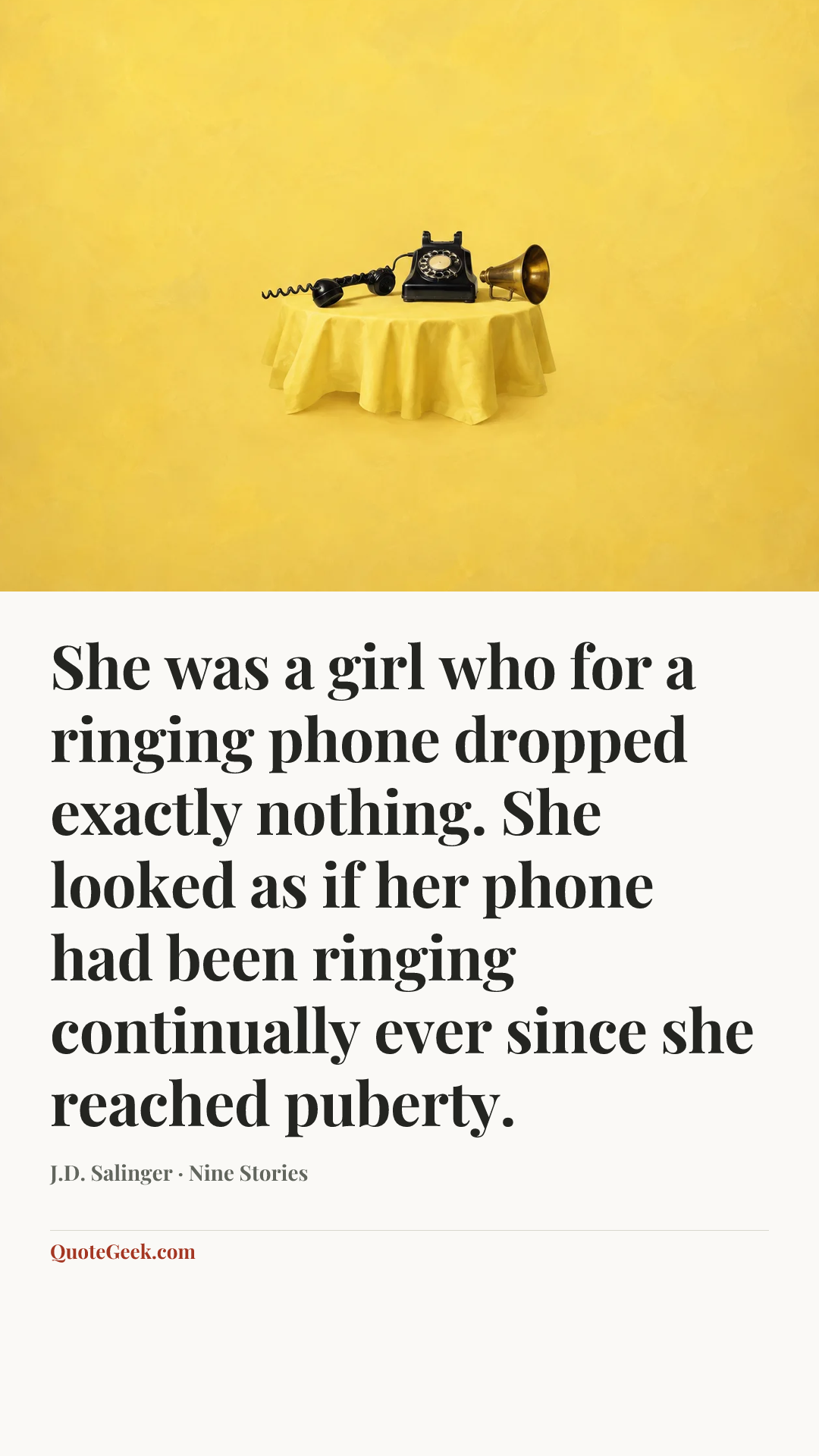 “She was a girl who for a ringing phone dropped exactly nothing. She looked as if her phone had been ringing continually ever since she reached puberty.” — J.D. Salinger · Nine Stories. Illustrated QuoteGeek card.