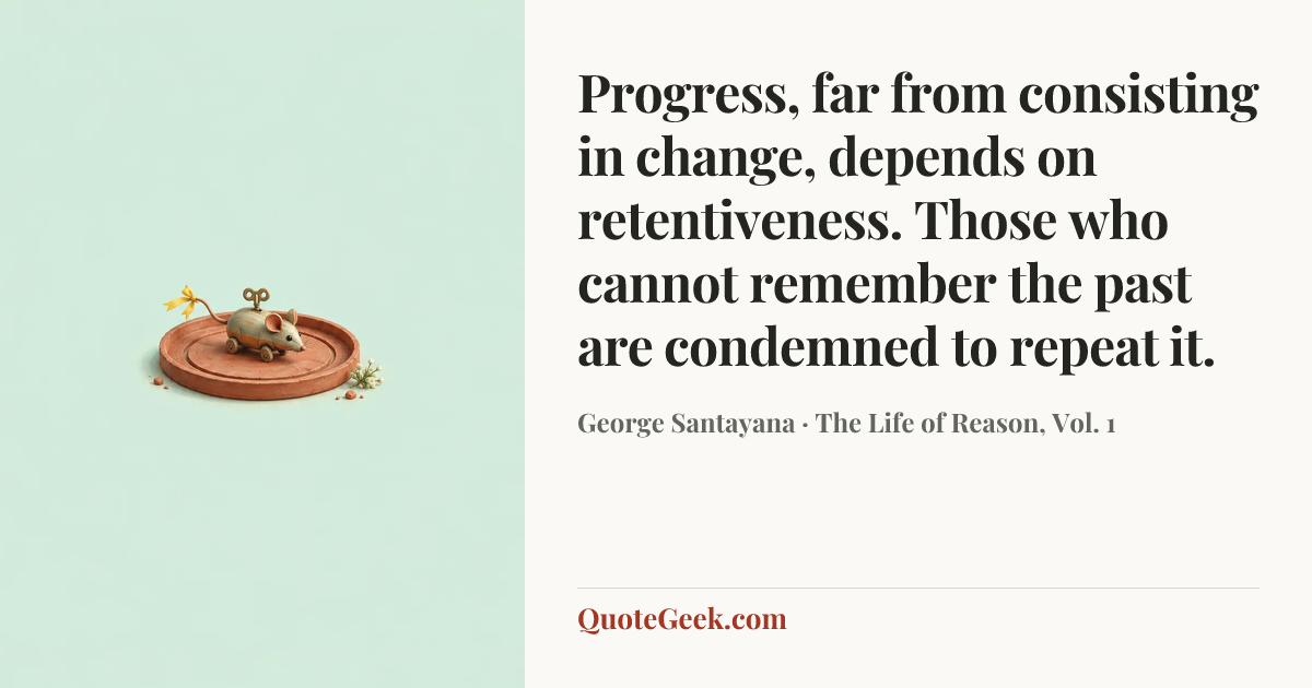 “Progress, far from consisting in change, depends on retentiveness. Those who cannot remember the past are condemned to repeat it.” — George Santayana · The Life of Reason, Vol. 1. Illustrated QuoteGeek card.