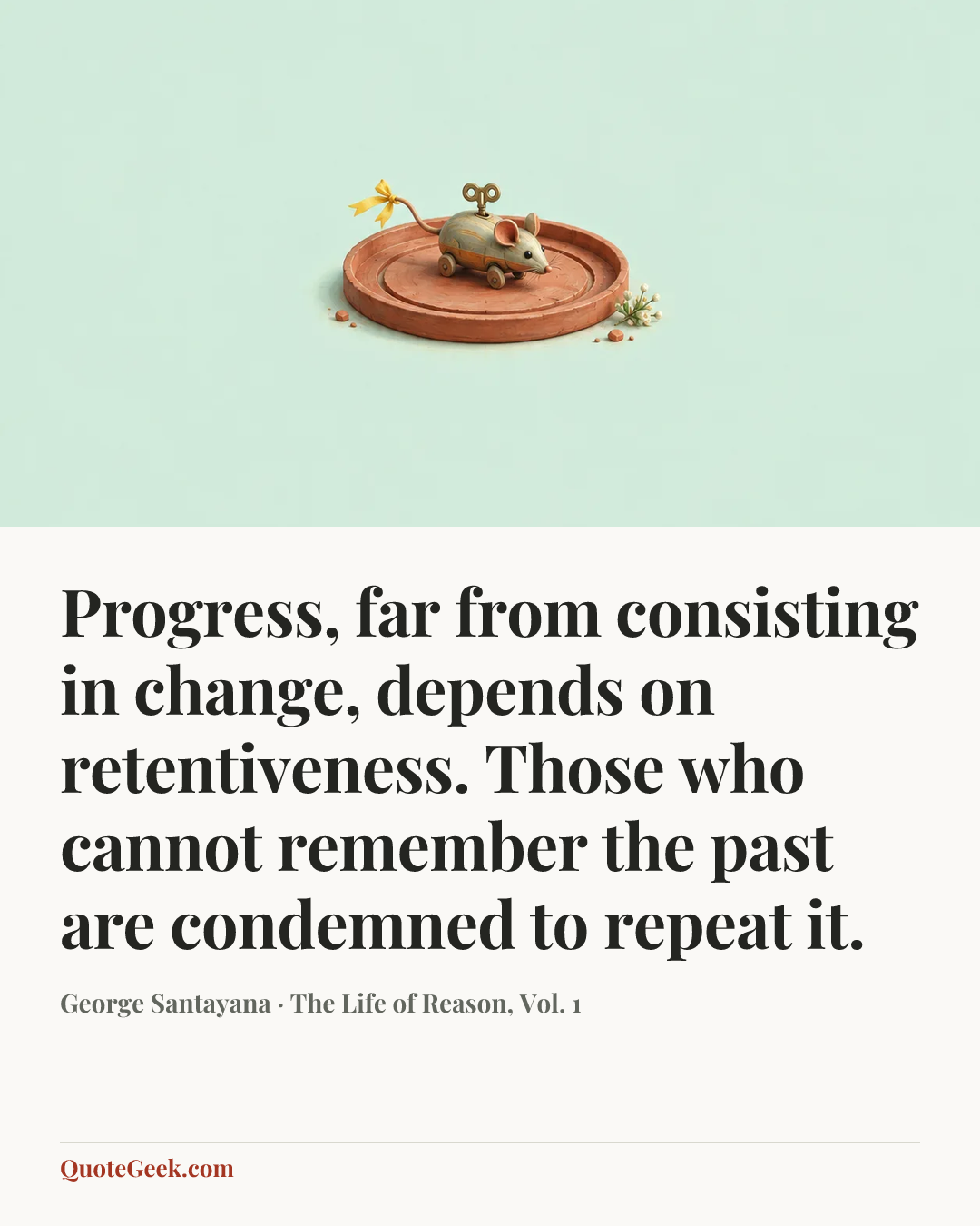 “Progress, far from consisting in change, depends on retentiveness. Those who cannot remember the past are condemned to repeat it.” — George Santayana · The Life of Reason, Vol. 1. Illustrated QuoteGeek card.
