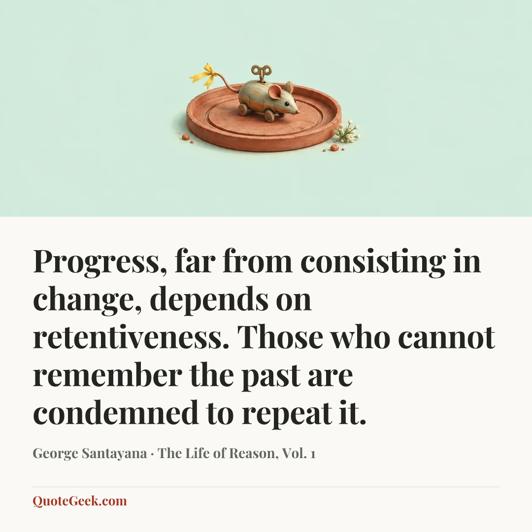 “Progress, far from consisting in change, depends on retentiveness. Those who cannot remember the past are condemned to repeat it.” — George Santayana · The Life of Reason, Vol. 1. Illustrated QuoteGeek card.