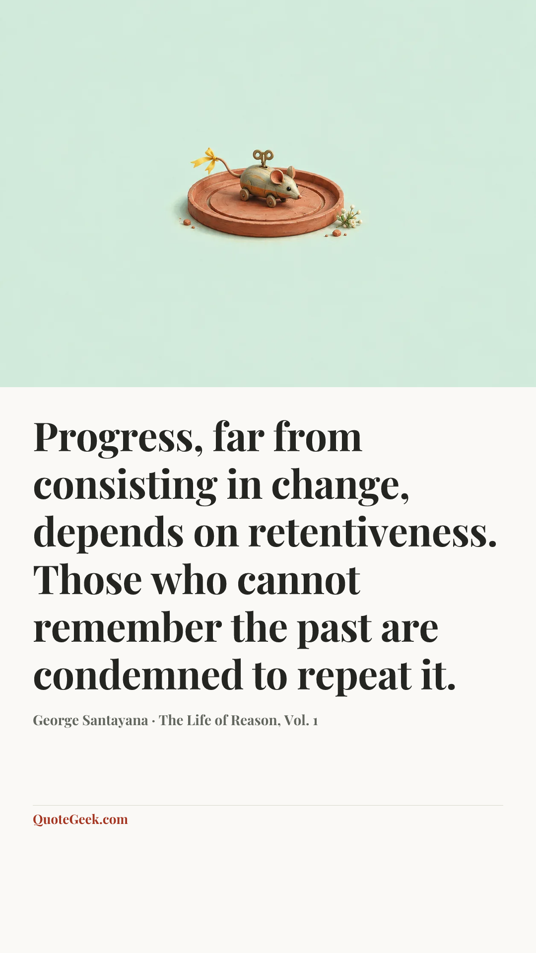 “Progress, far from consisting in change, depends on retentiveness. Those who cannot remember the past are condemned to repeat it.” — George Santayana · The Life of Reason, Vol. 1. Illustrated QuoteGeek card.