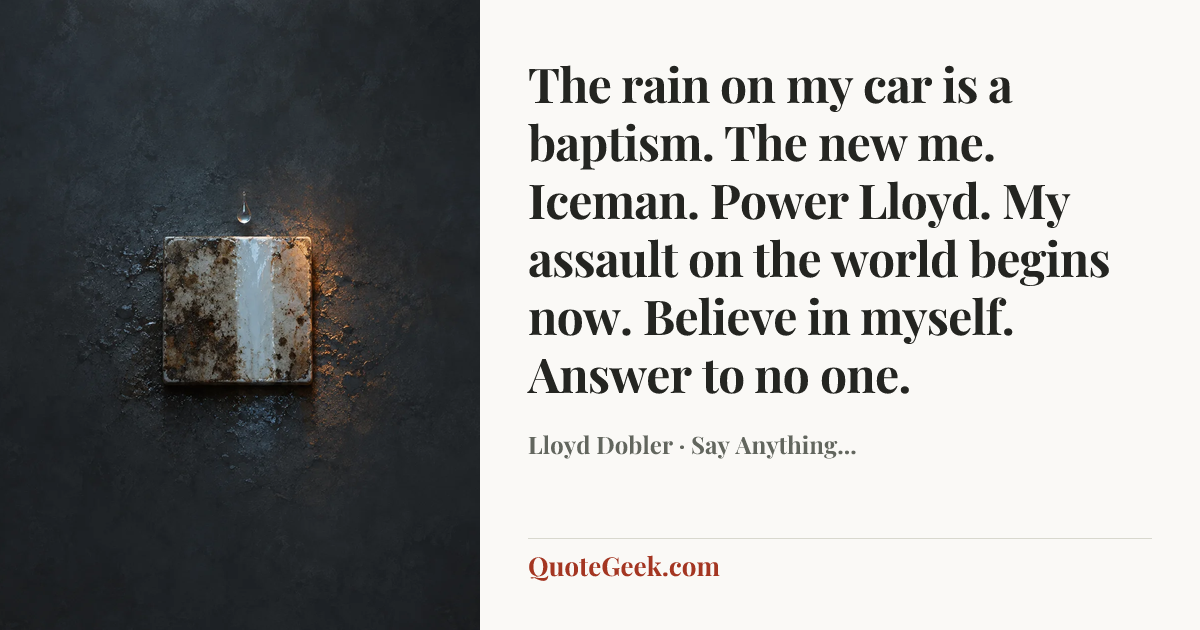 “The rain on my car is a baptism. The new me. Iceman. Power Lloyd. My assault on the world begins now. Believe in myself. Answer to no one.” — Lloyd Dobler · Say Anything.... Illustrated QuoteGeek card.