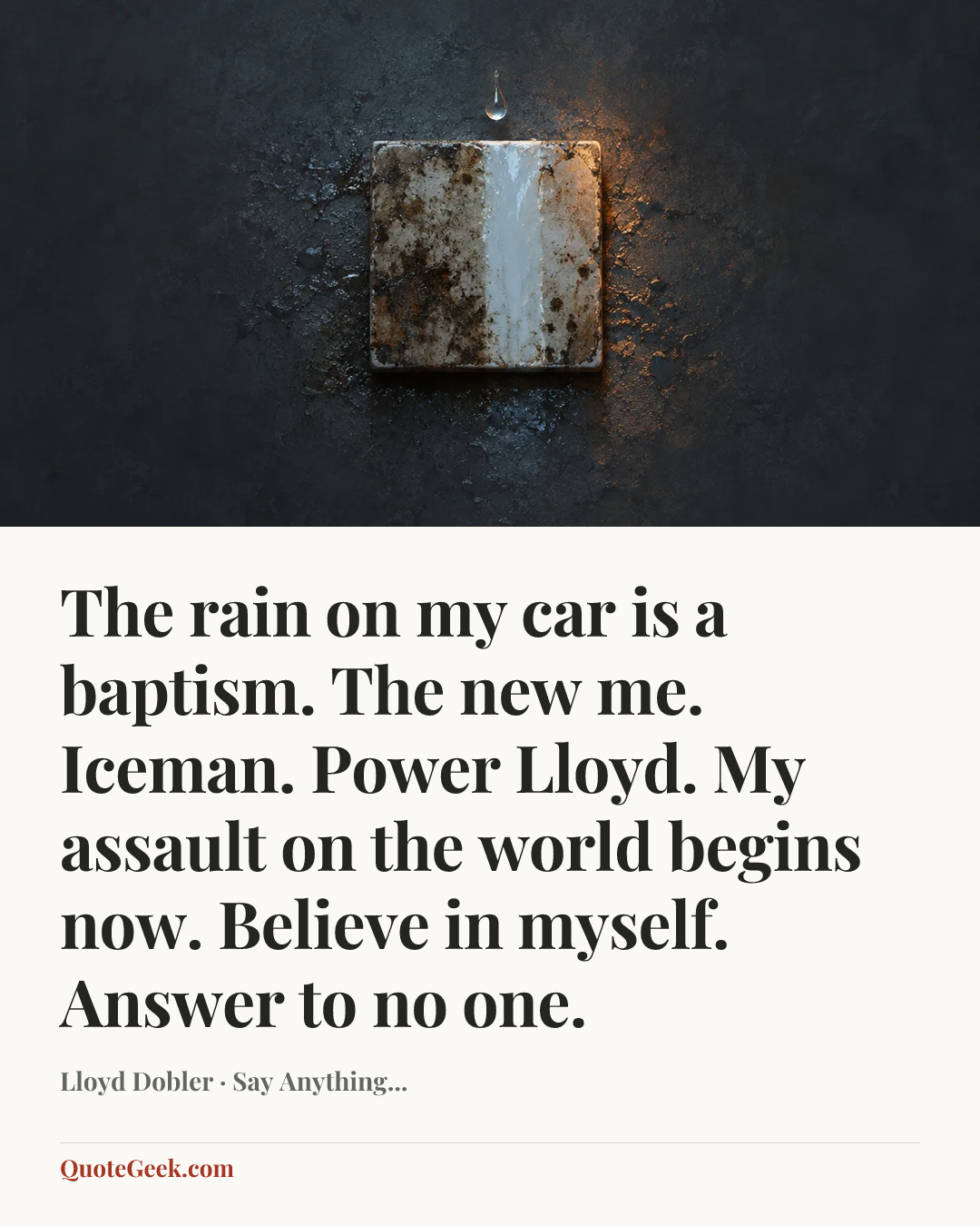 “The rain on my car is a baptism. The new me. Iceman. Power Lloyd. My assault on the world begins now. Believe in myself. Answer to no one.” — Lloyd Dobler · Say Anything.... Illustrated QuoteGeek card.