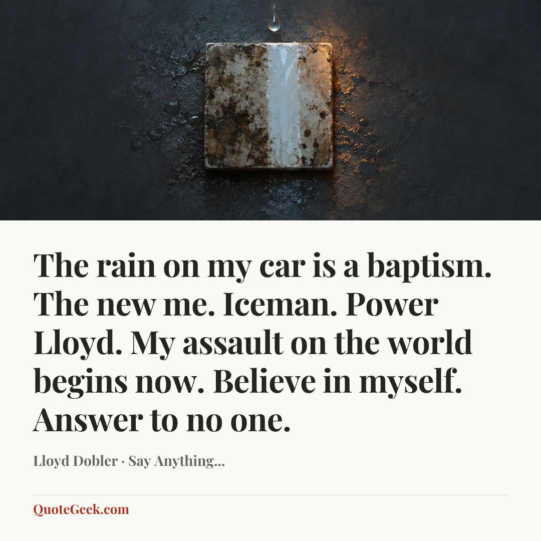“The rain on my car is a baptism. The new me. Iceman. Power Lloyd. My assault on the world begins now. Believe in myself. Answer to no one.” — Lloyd Dobler · Say Anything.... Illustrated QuoteGeek card.