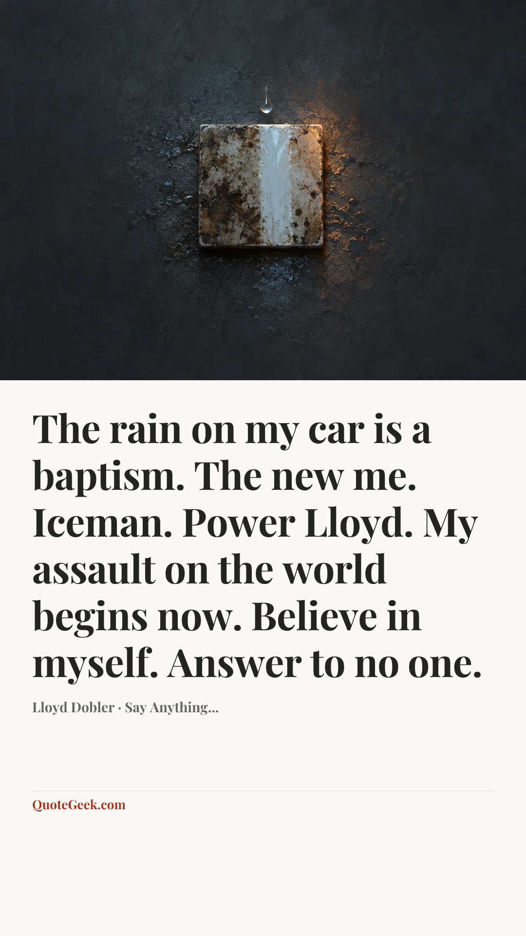 “The rain on my car is a baptism. The new me. Iceman. Power Lloyd. My assault on the world begins now. Believe in myself. Answer to no one.” — Lloyd Dobler · Say Anything.... Illustrated QuoteGeek card.