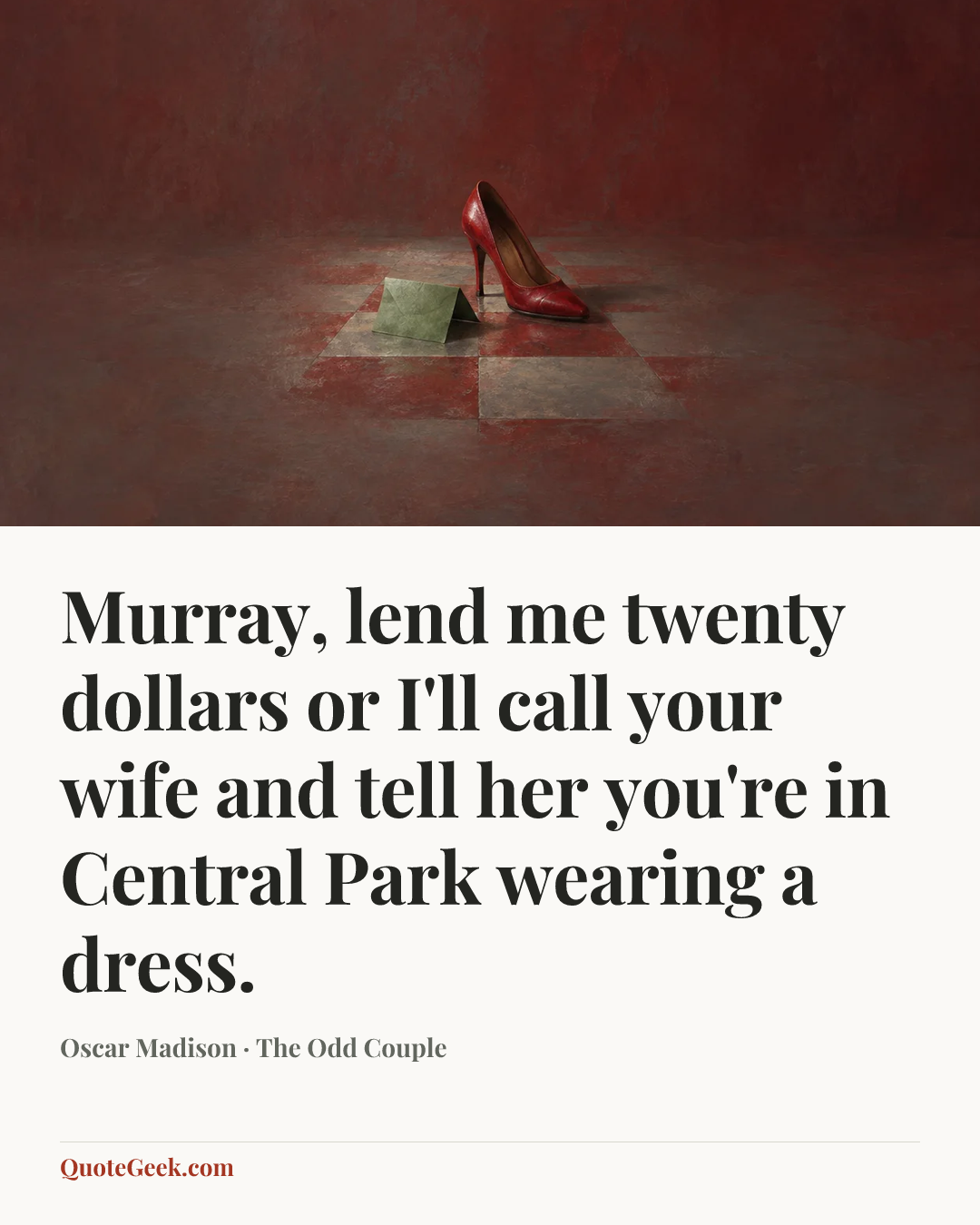“Murray, lend me twenty dollars or I'll call your wife and tell her you're in Central Park wearing a dress.” — Oscar Madison · The Odd Couple. Illustrated QuoteGeek card.