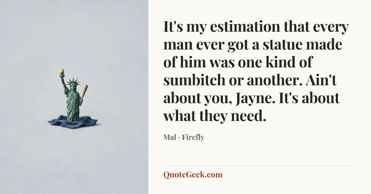 “It's my estimation that every man ever got a statue made of him was one kind of sumbitch or another. Ain't about you, Jayne. It's about what they need.” — Mal · Firefly. Illustrated QuoteGeek card.