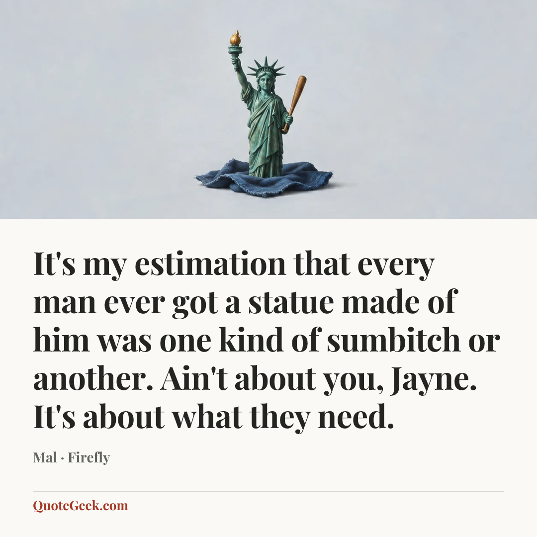 “It's my estimation that every man ever got a statue made of him was one kind of sumbitch or another. Ain't about you, Jayne. It's about what they need.” — Mal · Firefly. Illustrated QuoteGeek card.