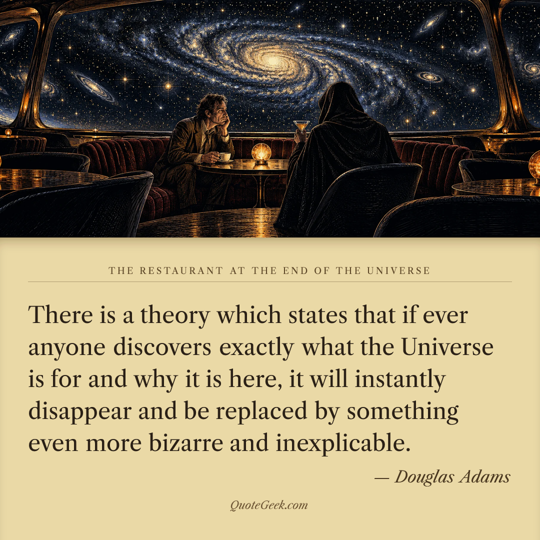 “There is a theory which states that if ever anyone discovers exactly what the Universe is for and why it is here, it will instantly disappear and be replaced by something even more bizarre and inexplicable.” — Douglas Adams · The Restaurant at the End of the Universe. Illustrated QuoteGeek card.