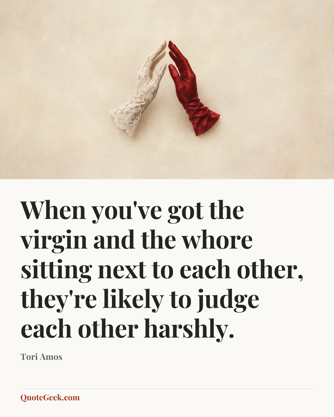 “When you've got the virgin and the whore sitting next to each other, they're likely to judge each other harshly.” — Tori Amos. Illustrated QuoteGeek card.