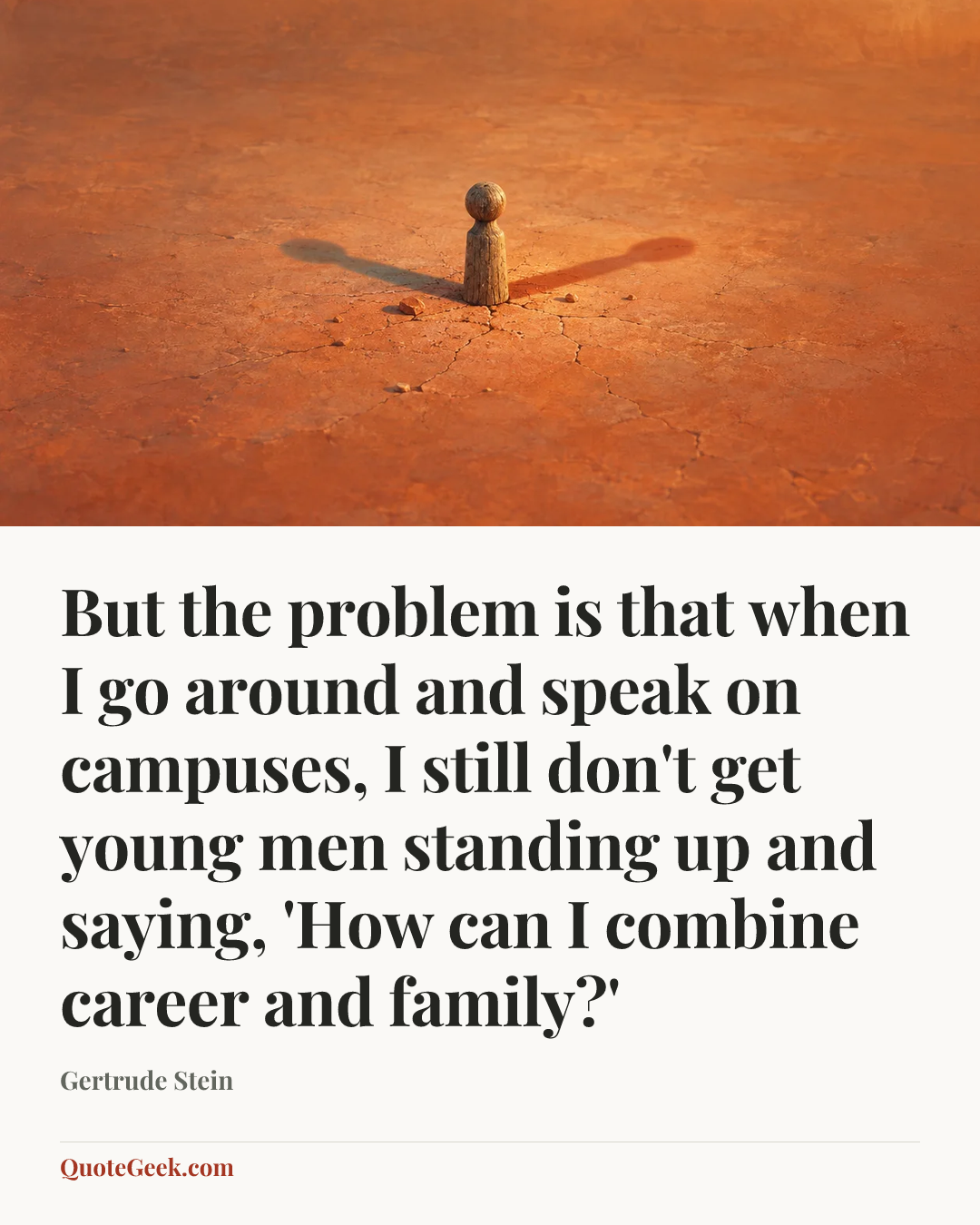 “But the problem is that when I go around and speak on campuses, I still don't get young men standing up and saying, 'How can I combine career and family?'” — Gertrude Stein. Illustrated QuoteGeek card.