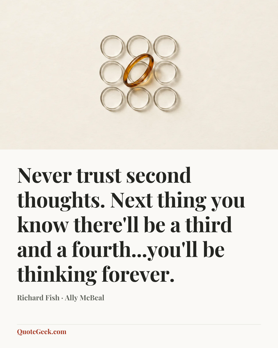 “Never trust second thoughts. Next thing you know there'll be a third and a fourth...you'll be thinking forever.” — Richard Fish · Ally McBeal. Illustrated QuoteGeek card.