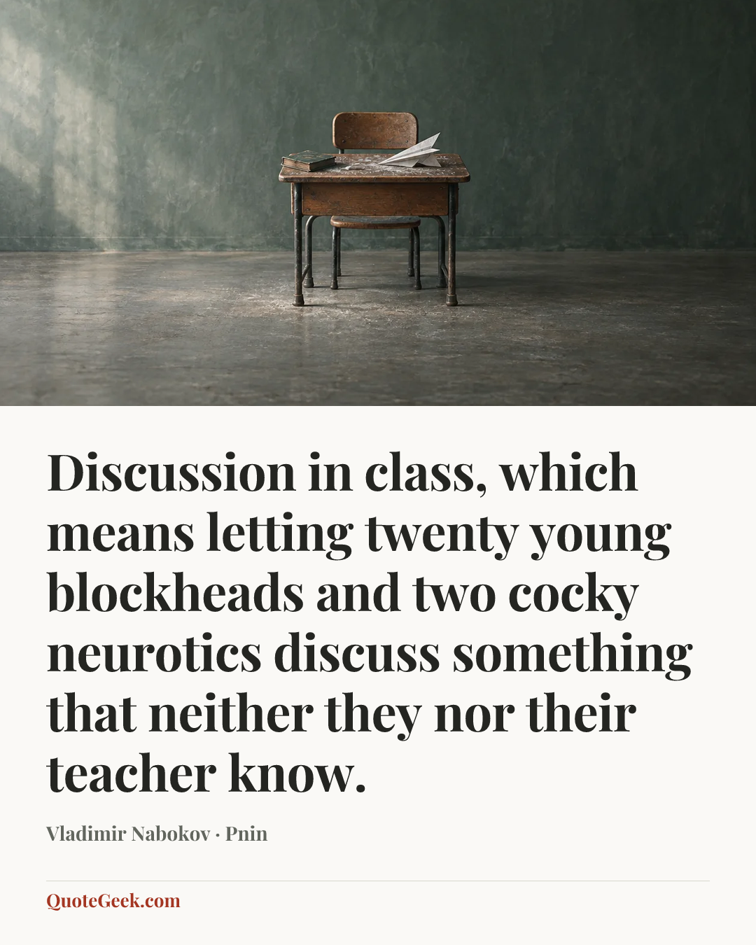 “Discussion in class, which means letting twenty young blockheads and two cocky neurotics discuss something that neither they nor their teacher know.” — Vladimir Nabokov · Pnin. Illustrated QuoteGeek card.