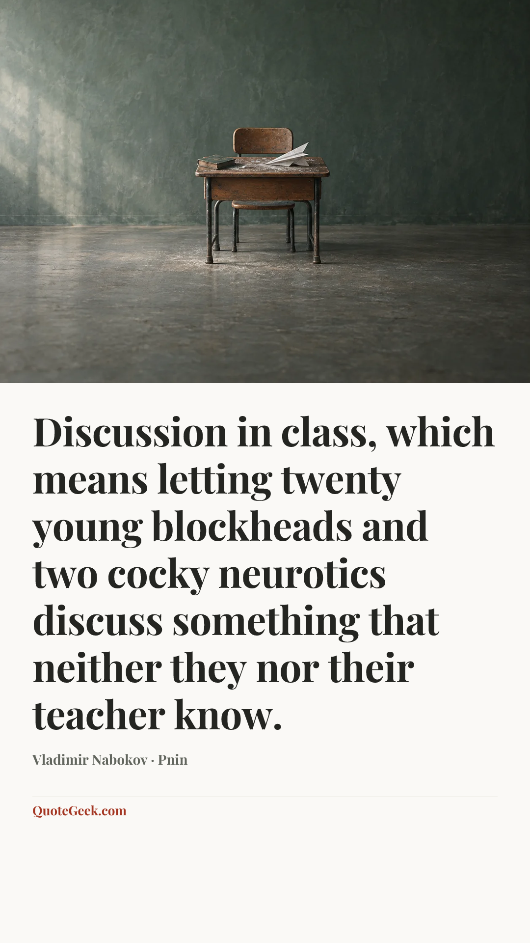 “Discussion in class, which means letting twenty young blockheads and two cocky neurotics discuss something that neither they nor their teacher know.” — Vladimir Nabokov · Pnin. Illustrated QuoteGeek card.