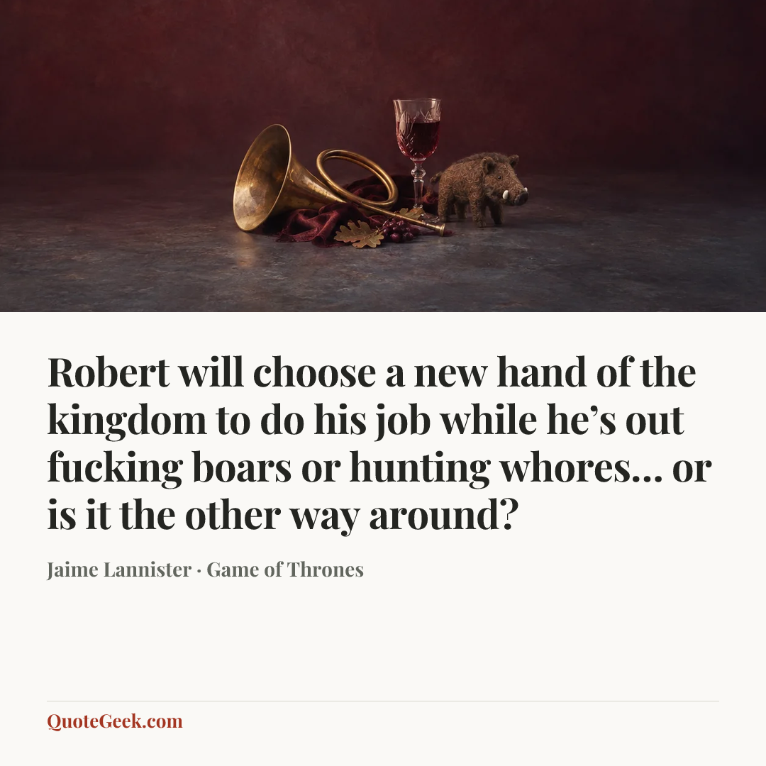 “Robert will choose a new hand of the kingdom to do his job while he’s out fucking boars or hunting whores… or is it the other way around?” — Jaime Lannister · Game of Thrones. Illustrated QuoteGeek card.